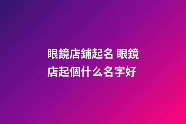 眼鏡店鋪起名 眼鏡店起個什么名字好-第1張-店鋪起名-玄機派